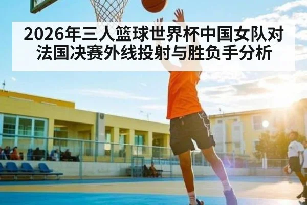 2026年三人篮球世界杯中国女队对法国决赛外线投射与胜负手分析