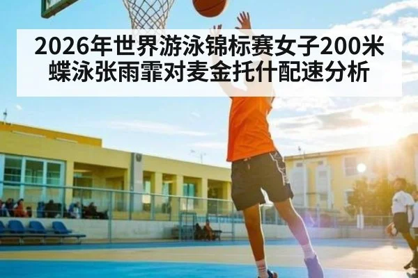 2026年世界游泳锦标赛女子200米蝶泳张雨霏对麦金托什配速分析
