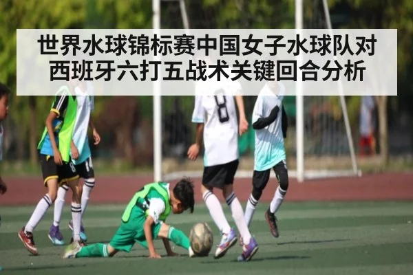 世界水球锦标赛中国女子水球队对西班牙六打五战术关键回合分析