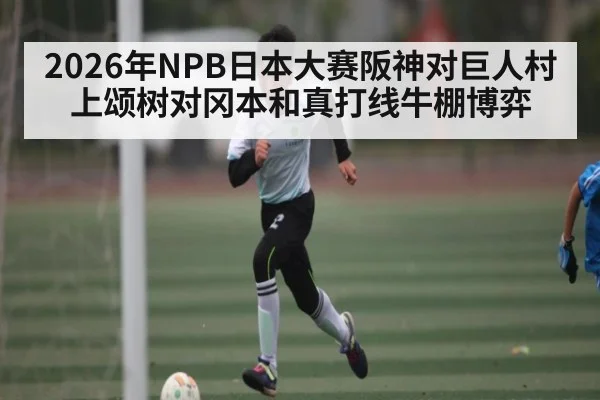 2026年NPB日本大赛阪神对巨人村上颂树对冈本和真打线牛棚博弈