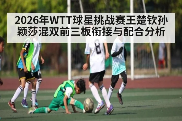 2026年WTT球星挑战赛王楚钦孙颖莎混双前三板衔接与配合分析
